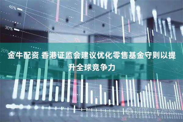 金牛配资 香港证监会建议优化零售基金守则以提升全球竞争力
