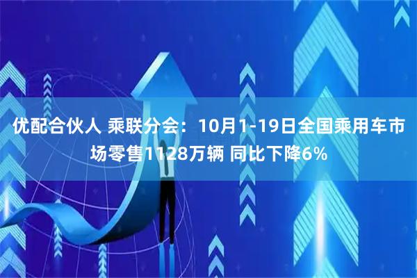 优配合伙人 乘联分会：10月1-19日全国乘用车市场零售1128万辆 同比下降6%