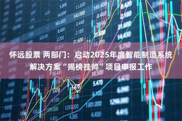 怀远股票 两部门：启动2025年度智能制造系统解决方案“揭榜挂帅”项目申报工作