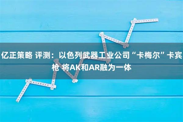 亿正策略 评测：以色列武器工业公司“卡梅尔”卡宾枪 将AK和AR融为一体