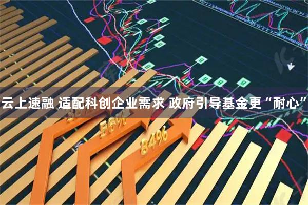 云上速融 适配科创企业需求 政府引导基金更“耐心”