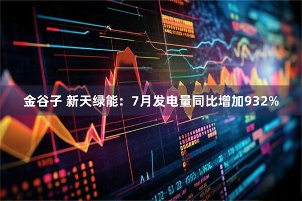 金谷子 新天绿能:7月发电量同比增加932%