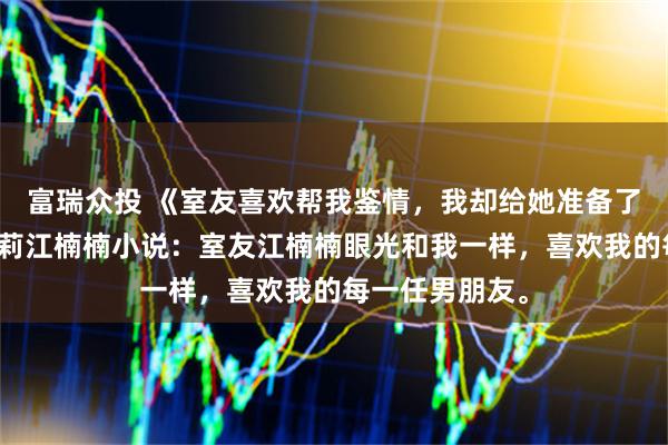 富瑞众投 《室友喜欢帮我鉴情,我却给她准备了一份大礼》莫莉江楠楠小说:室友江楠楠眼光和我一样,喜欢我的每一任男朋友。