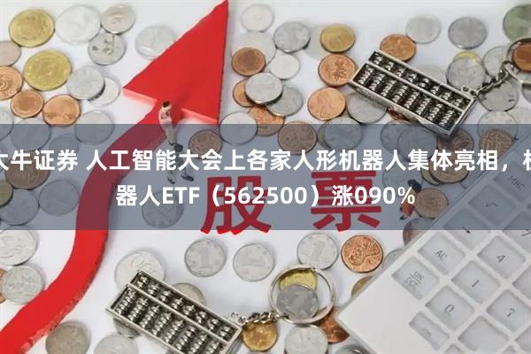 大牛证券 人工智能大会上各家人形机器人集体亮相,机器人ETF(562500)涨090%