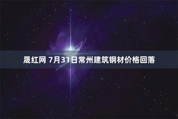晟红网 7月31日常州建筑钢材价格回落