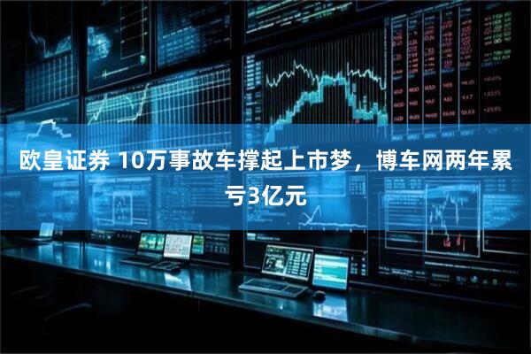欧皇证券 10万事故车撑起上市梦，博车网两年累亏3亿元