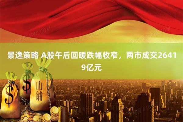 景逸策略 A股午后回暖跌幅收窄，两市成交26419亿元