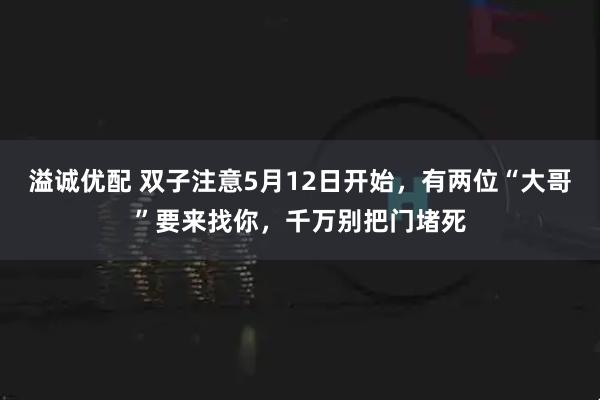 溢诚优配 双子注意5月12日开始，有两位“大哥”要来找你，千万别把门堵死