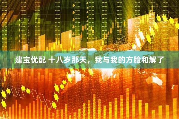 建宝优配 十八岁那天，我与我的方脸和解了