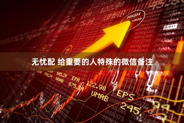 无忧配 给重要的人特殊的微信备注