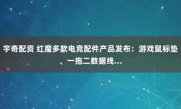 宇奇配资 红魔多款电竞配件产品发布:游戏鼠标垫、一拖二数据线...