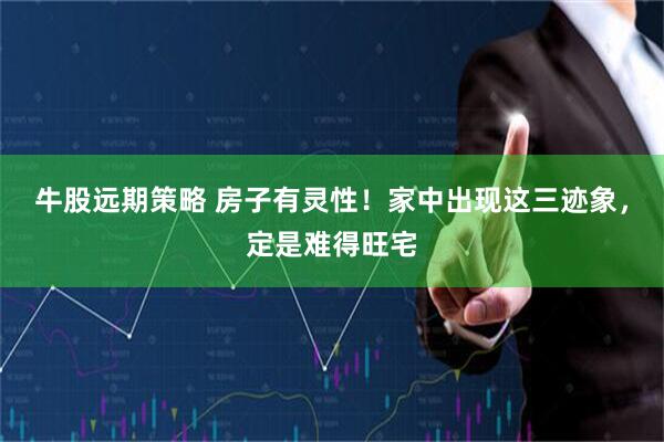 牛股远期策略 房子有灵性！家中出现这三迹象，定是难得旺宅