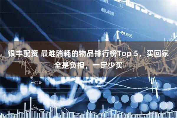 银丰配资 最难消耗的物品排行榜Top 5，买回家全是负担，一定少买