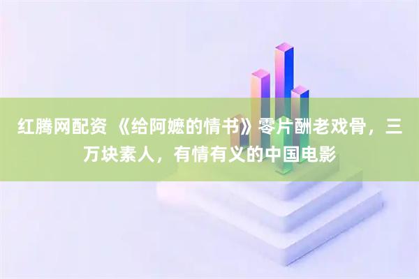 红腾网配资 《给阿嬷的情书》零片酬老戏骨,三万块素人,有情有义的中国电影