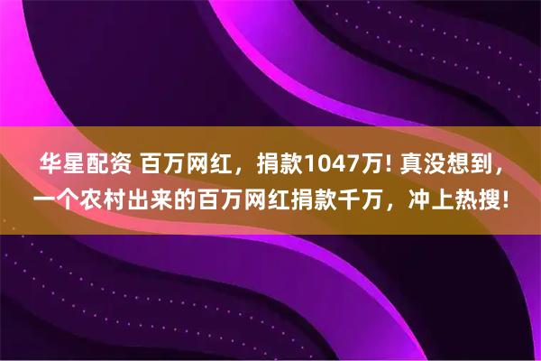 华星配资 百万网红，捐款1047万! 真没想到，一个农村出来的百万网红捐款千万，冲上热搜!