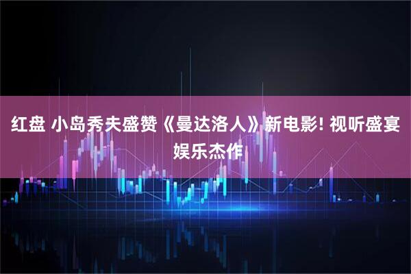 红盘 小岛秀夫盛赞《曼达洛人》新电影! 视听盛宴 娱乐杰作