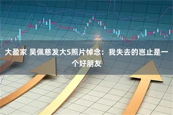 大盈家 吴佩慈发大S照片悼念：我失去的岂止是一个好朋友
