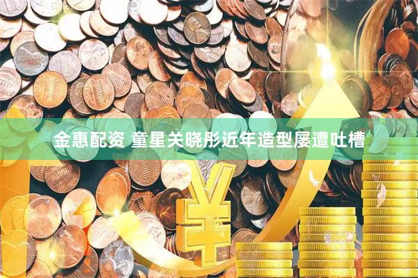 金惠配资 童星关晓彤近年造型屡遭吐槽