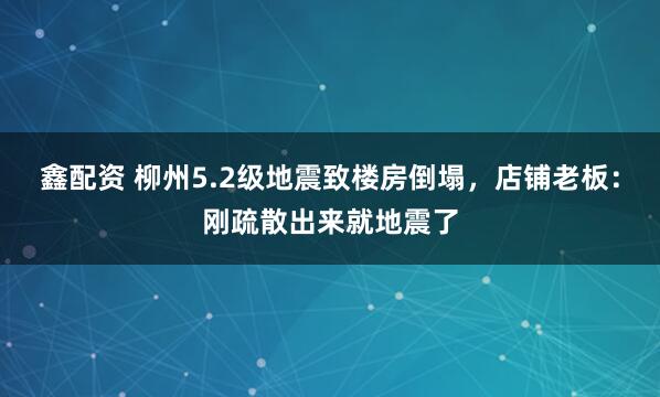 鑫配资 柳州5.2级地震致楼房倒塌，店铺老板：刚疏散出来就地震了
