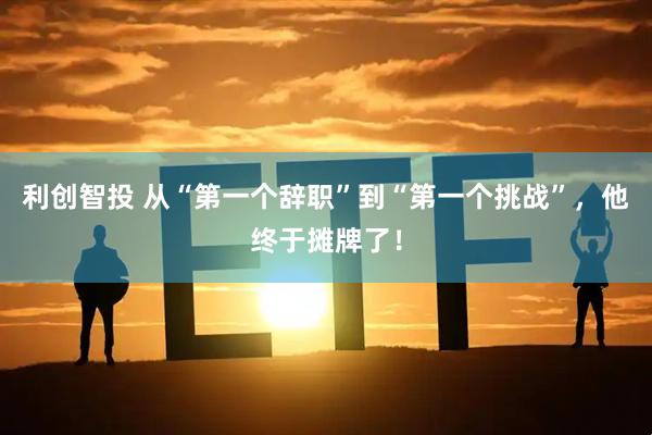 利创智投 从“第一个辞职”到“第一个挑战”，他终于摊牌了！