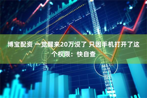博宝配资 一觉醒来20万没了 只因手机打开了这个权限：快自查