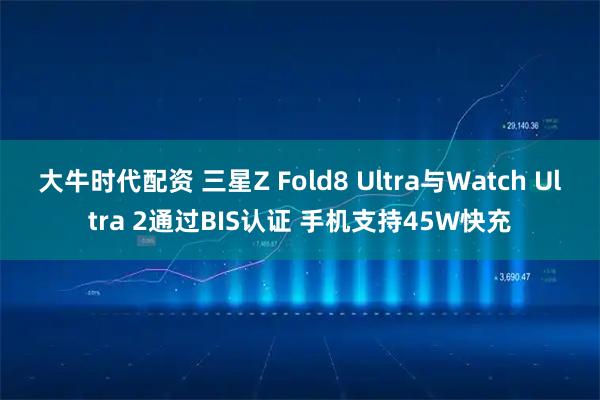 大牛时代配资 三星Z Fold8 Ultra与Watch Ultra 2通过BIS认证 手机支持45W快充