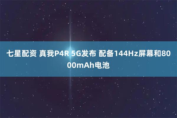 七星配资 真我P4R 5G发布 配备144Hz屏幕和8000mAh电池