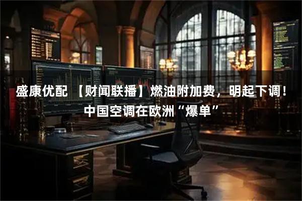 盛康优配 【财闻联播】燃油附加费，明起下调！中国空调在欧洲“爆单”