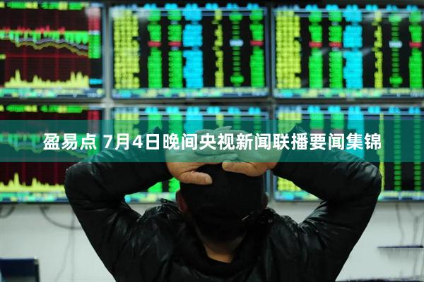 盈易点 7月4日晚间央视新闻联播要闻集锦