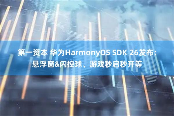 第一资本 华为HarmonyOS SDK 26发布：悬浮窗&闪控球、游戏秒启秒开等