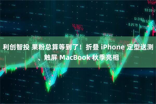 利创智投 果粉总算等到了！折叠 iPhone 定型送测、触屏 MacBook 秋季亮相