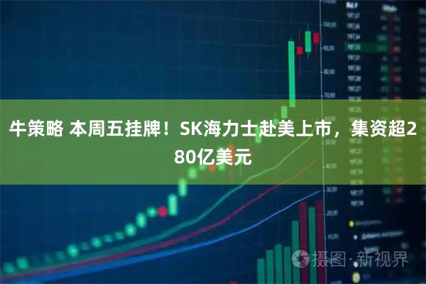 牛策略 本周五挂牌!SK海力士赴美上市,集资超280亿美元