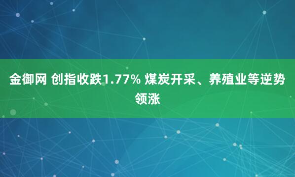 金御网 创指收跌1.77% 煤炭开采、养殖业等逆势领涨