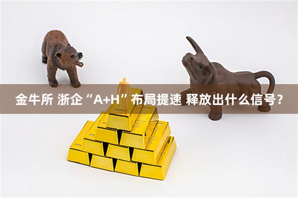 金牛所 浙企“A+H”布局提速 释放出什么信号?