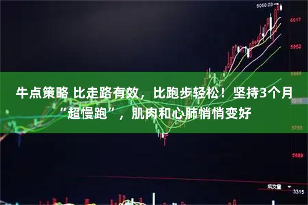 牛点策略 比走路有效，比跑步轻松！坚持3个月“超慢跑”，肌肉和心肺悄悄变好