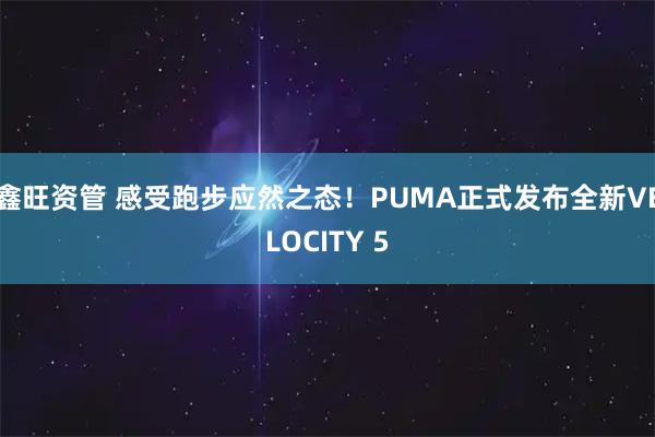 鑫旺资管 感受跑步应然之态！PUMA正式发布全新VELOCITY 5