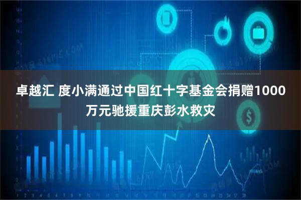 卓越汇 度小满通过中国红十字基金会捐赠1000万元驰援重庆彭水救灾