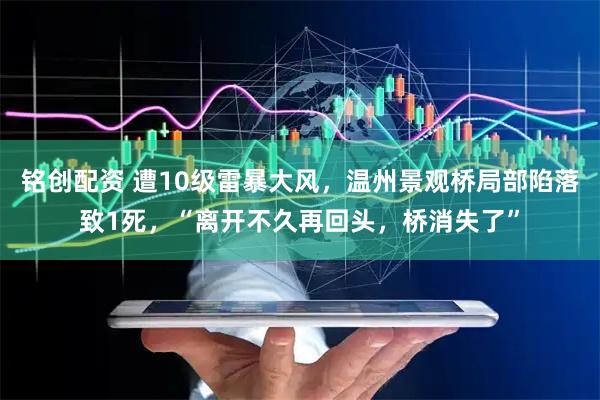 铭创配资 遭10级雷暴大风,温州景观桥局部陷落致1死,“离开不久再回头,桥消失了”