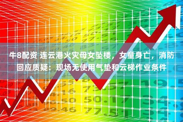 牛8配资 连云港火灾母女坠楼,女童身亡,消防回应质疑:现场无使用气垫和云梯作业条件